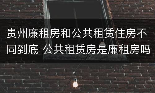 贵州廉租房和公共租赁住房不同到底 公共租赁房是廉租房吗