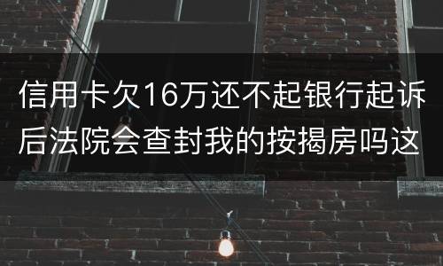 信用卡欠16万还不起银行起诉后法院会查封我的按揭房吗这可是我唯一生活住房