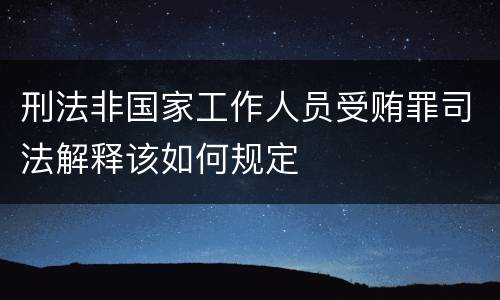 刑法非国家工作人员受贿罪司法解释该如何规定