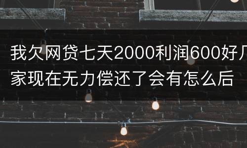 我欠网贷七天2000利润600好几家现在无力偿还了会有怎么后果