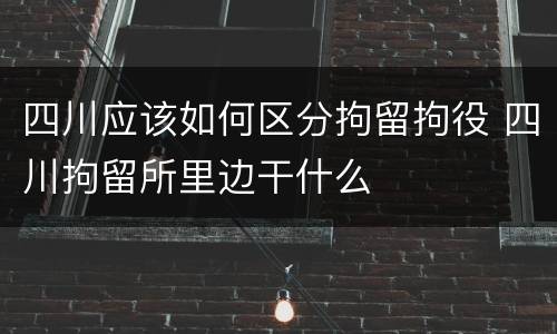 四川应该如何区分拘留拘役 四川拘留所里边干什么