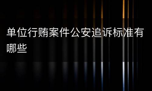 单位行贿案件公安追诉标准有哪些