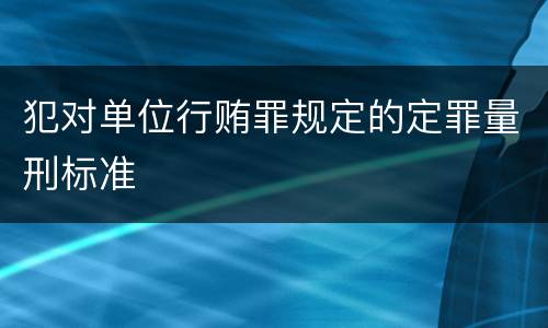 犯对单位行贿罪规定的定罪量刑标准
