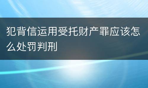 犯背信运用受托财产罪应该怎么处罚判刑