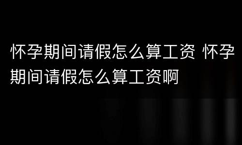 怀孕期间请假怎么算工资 怀孕期间请假怎么算工资啊