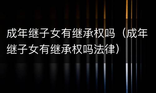 成年继子女有继承权吗（成年继子女有继承权吗法律）