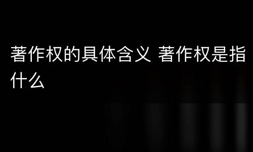 著作权的具体含义 著作权是指什么