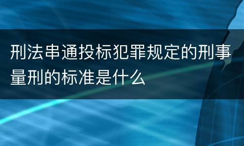 刑法串通投标犯罪规定的刑事量刑的标准是什么