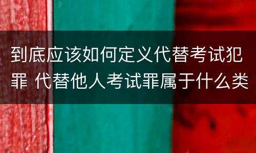到底应该如何定义代替考试犯罪 代替他人考试罪属于什么类犯罪