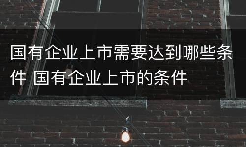 国有企业上市需要达到哪些条件 国有企业上市的条件