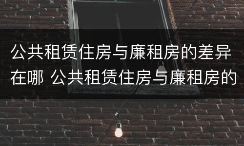 公共租赁住房与廉租房的差异在哪 公共租赁住房与廉租房的差异在哪里