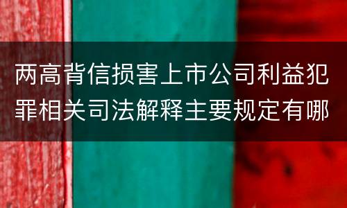 两高背信损害上市公司利益犯罪相关司法解释主要规定有哪些