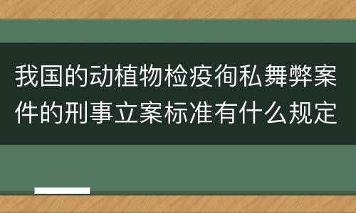 我国的动植物检疫徇私舞弊案件的刑事立案标准有什么规定