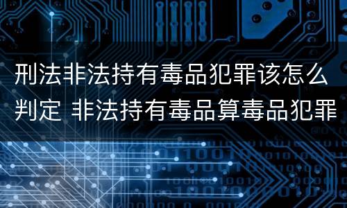 刑法非法持有毒品犯罪该怎么判定 非法持有毒品算毒品犯罪吗?