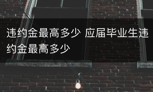 违约金最高多少 应届毕业生违约金最高多少