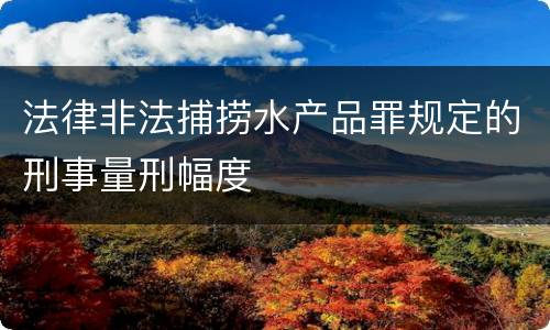 法律非法捕捞水产品罪规定的刑事量刑幅度
