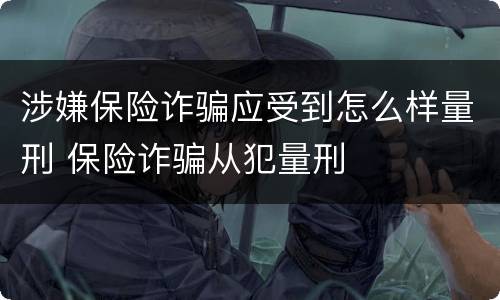 涉嫌保险诈骗应受到怎么样量刑 保险诈骗从犯量刑