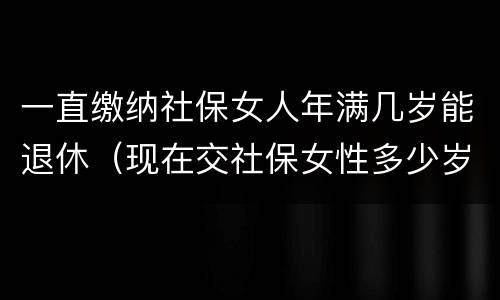 一直缴纳社保女人年满几岁能退休（现在交社保女性多少岁退休）
