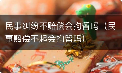 民事纠纷不赔偿会拘留吗（民事赔偿不起会拘留吗）
