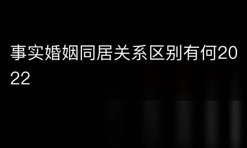 事实婚姻同居关系区别有何2022