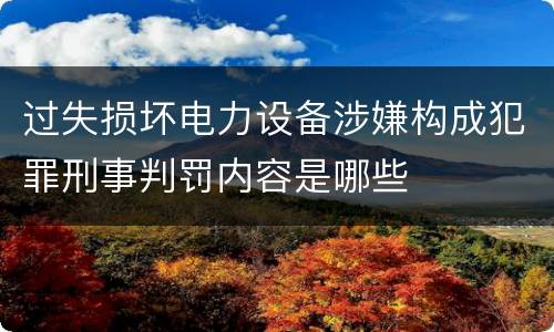 过失损坏电力设备涉嫌构成犯罪刑事判罚内容是哪些