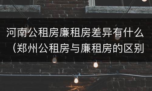 河南公租房廉租房差异有什么（郑州公租房与廉租房的区别）