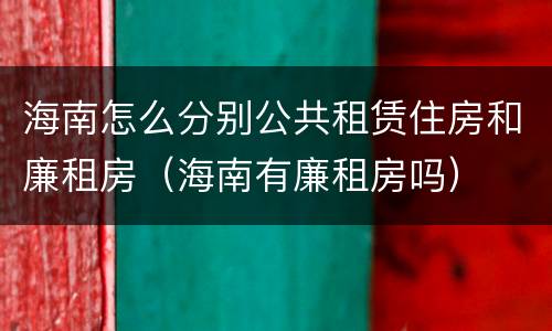 海南怎么分别公共租赁住房和廉租房（海南有廉租房吗）