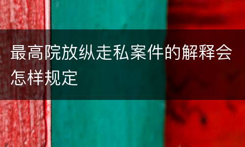 最高院放纵走私案件的解释会怎样规定