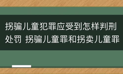 拐骗儿童犯罪应受到怎样判刑处罚 拐骗儿童罪和拐卖儿童罪数罪并罚