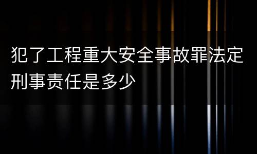 犯了工程重大安全事故罪法定刑事责任是多少