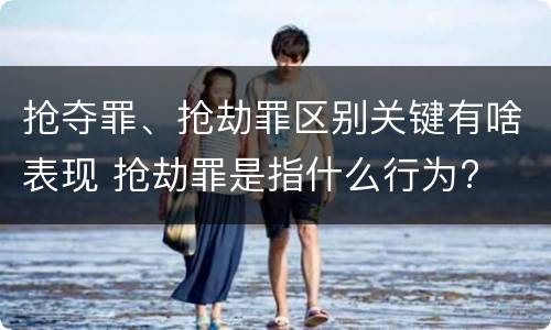 抢夺罪、抢劫罪区别关键有啥表现 抢劫罪是指什么行为?