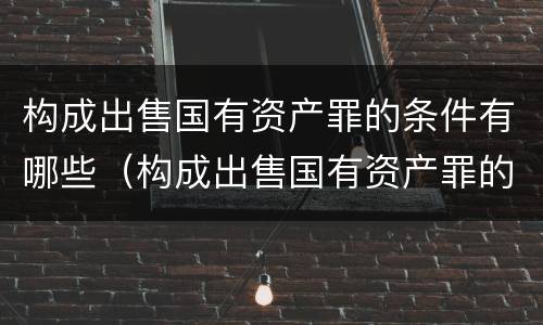构成出售国有资产罪的条件有哪些（构成出售国有资产罪的条件有哪些法律规定）