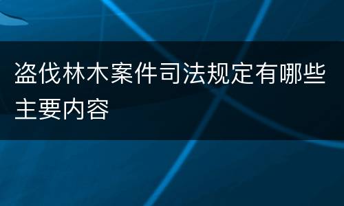 盗伐林木案件司法规定有哪些主要内容