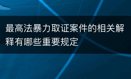 最高法暴力取证案件的相关解释有哪些重要规定