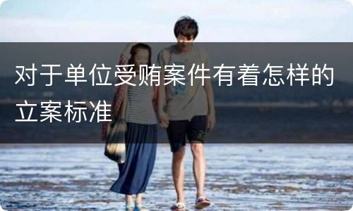 对于单位受贿案件有着怎样的立案标准