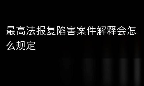 最高法报复陷害案件解释会怎么规定