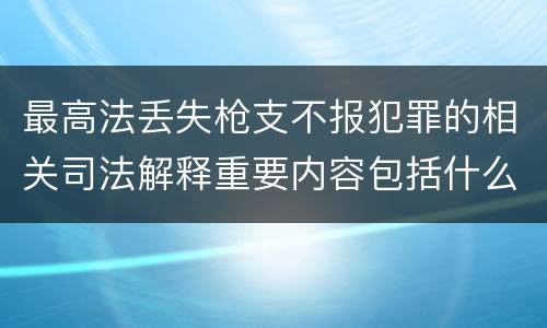 最高法丢失枪支不报犯罪的相关司法解释重要内容包括什么