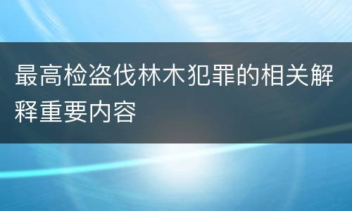 最高检盗伐林木犯罪的相关解释重要内容