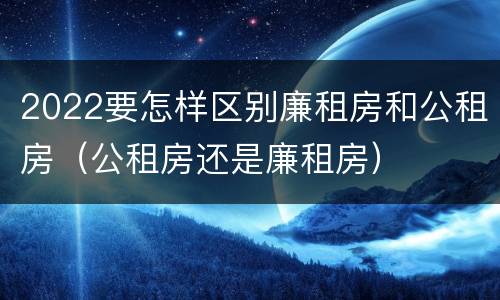 2022要怎样区别廉租房和公租房（公租房还是廉租房）