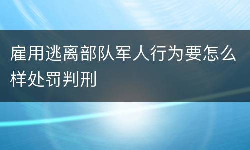 雇用逃离部队军人行为要怎么样处罚判刑