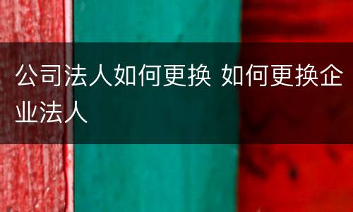 公司法人如何更换 如何更换企业法人