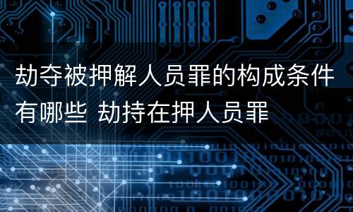 劫夺被押解人员罪的构成条件有哪些 劫持在押人员罪