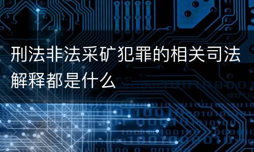 刑法非法采矿犯罪的相关司法解释都是什么