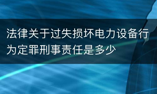 法律关于过失损坏电力设备行为定罪刑事责任是多少