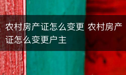 农村房产证怎么变更 农村房产证怎么变更户主