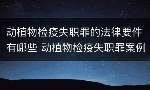 动植物检疫失职罪的法律要件有哪些 动植物检疫失职罪案例