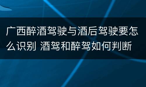 广西醉酒驾驶与酒后驾驶要怎么识别 酒驾和醉驾如何判断