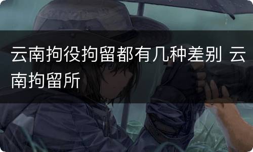 云南拘役拘留都有几种差别 云南拘留所