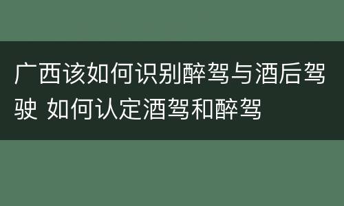 广西该如何识别醉驾与酒后驾驶 如何认定酒驾和醉驾