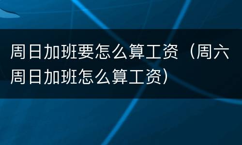 周日加班要怎么算工资（周六周日加班怎么算工资）